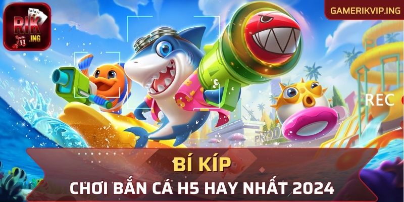 Bí kíp chơi bắn cá H5 hay nhất 2024  