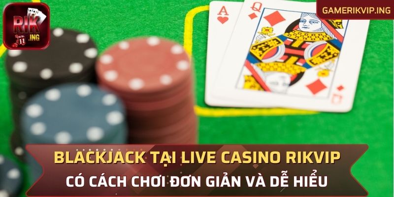 Blackjack với cách chơi đơn giản và thú vị