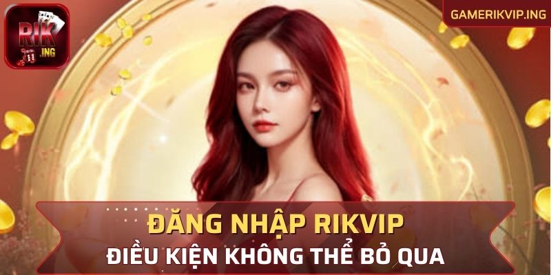 Điều kiện không thể bỏ qua khi đăng nhập Rikvip